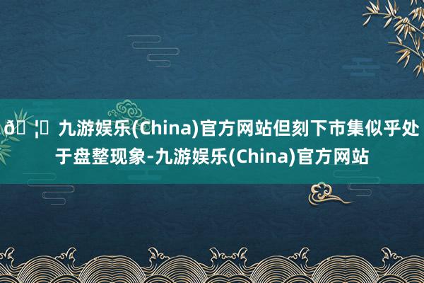 🦄九游娱乐(China)官方网站但刻下市集似乎处于盘整现象-九游娱乐(China)官方网站