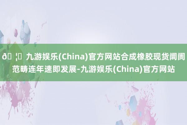 🦄九游娱乐(China)官方网站合成橡胶现货阛阓范畴连年速即发展-九游娱乐(China)官方网站