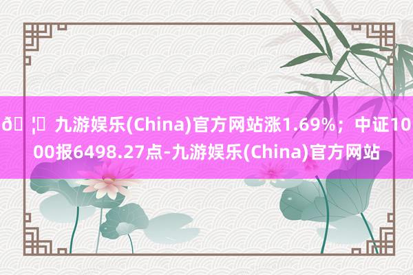 🦄九游娱乐(China)官方网站涨1.69%；中证1000报6498.27点-九游娱乐(China)官方网站