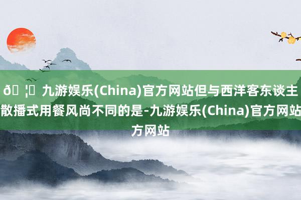 🦄九游娱乐(China)官方网站但与西洋客东谈主散播式用餐风尚不同的是-九游娱乐(China)官方网站