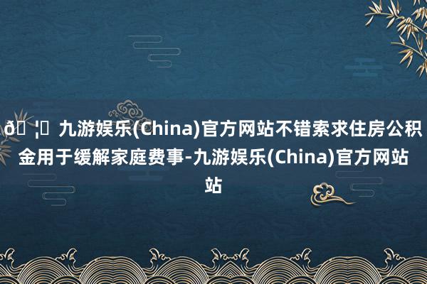 🦄九游娱乐(China)官方网站不错索求住房公积金用于缓解家庭费事-九游娱乐(China)官方网站