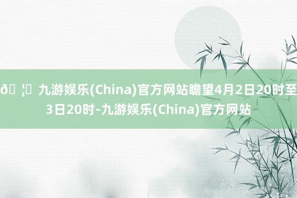 🦄九游娱乐(China)官方网站瞻望4月2日20时至3日20时-九游娱乐(China)官方网站