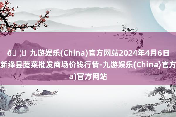 🦄九游娱乐(China)官方网站2024年4月6日山西新绛县蔬菜批发商场价钱行情-九游娱乐(China)官方网站