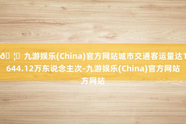 🦄九游娱乐(China)官方网站城市交通客运量达1644.12万东说念主次-九游娱乐(China)官方网站