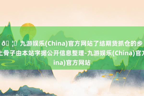 🦄九游娱乐(China)官方网站了结期货抓仓的步履以上骨子由本站字据公开信息整理-九游娱乐(China)官方网站