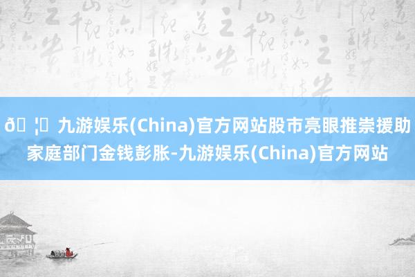 🦄九游娱乐(China)官方网站股市亮眼推崇援助家庭部门金钱彭胀-九游娱乐(China)官方网站