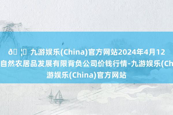 🦄九游娱乐(China)官方网站2024年4月12日金昌市金川自然农居品发展有限背负公司价钱行情-九游娱乐(China)官方网站