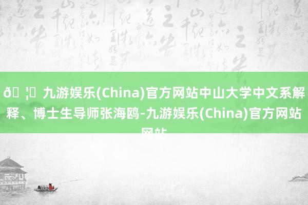 🦄九游娱乐(China)官方网站中山大学中文系解释、博士生导师张海鸥-九游娱乐(China)官方网站