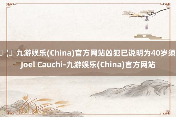 🦄九游娱乐(China)官方网站凶犯已说明为40岁须眉Joel Cauchi-九游娱乐(China)官方网站