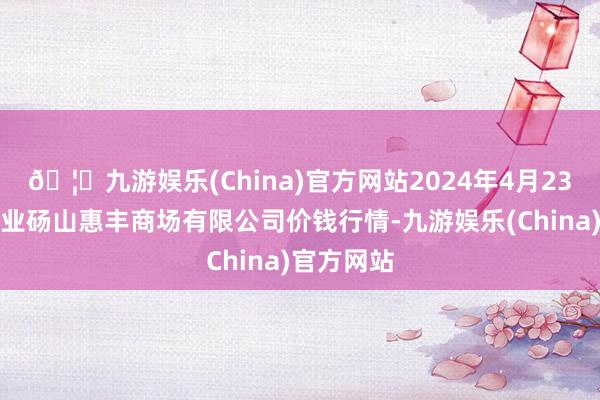 🦄九游娱乐(China)官方网站2024年4月23日北海果业砀山惠丰商场有限公司价钱行情-九游娱乐(China)官方网站