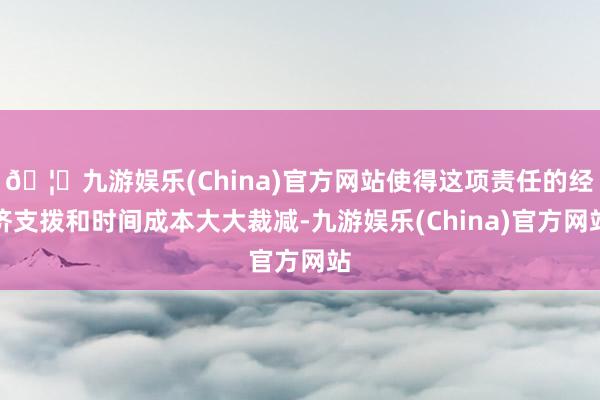 🦄九游娱乐(China)官方网站使得这项责任的经济支拨和时间成本大大裁减-九游娱乐(China)官方网站