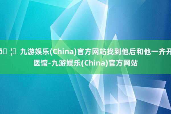 🦄九游娱乐(China)官方网站找到他后和他一齐开医馆-九游娱乐(China)官方网站