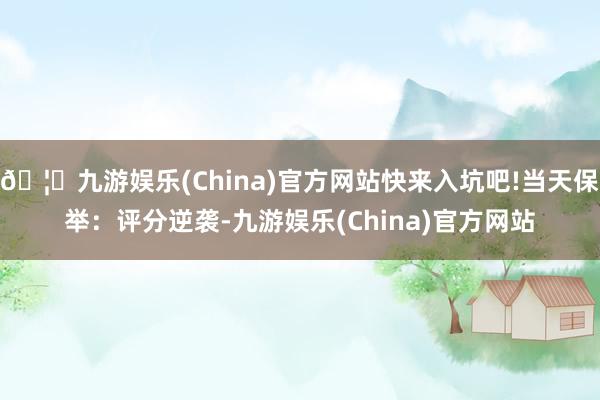 🦄九游娱乐(China)官方网站快来入坑吧!当天保举：评分逆袭-九游娱乐(China)官方网站