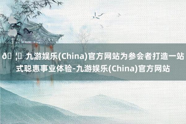 🦄九游娱乐(China)官方网站为参会者打造一站式聪惠事业体验-九游娱乐(China)官方网站