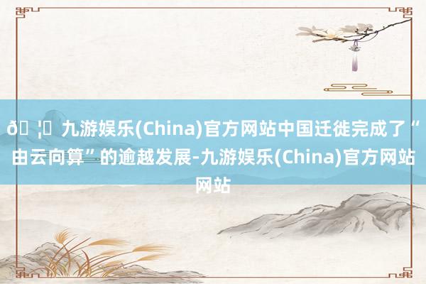 🦄九游娱乐(China)官方网站中国迁徙完成了“由云向算”的逾越发展-九游娱乐(China)官方网站