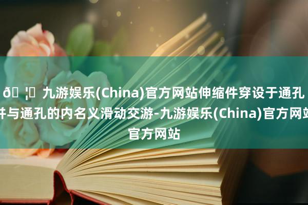 🦄九游娱乐(China)官方网站伸缩件穿设于通孔并与通孔的内名义滑动交游-九游娱乐(China)官方网站