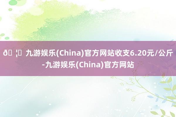 🦄九游娱乐(China)官方网站收支6.20元/公斤-九游娱乐(China)官方网站