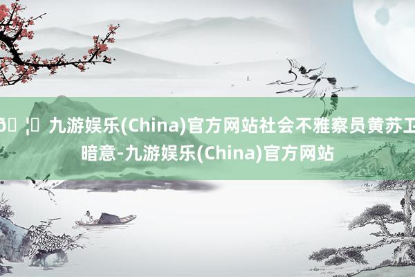 🦄九游娱乐(China)官方网站社会不雅察员黄苏卫暗意-九游娱乐(China)官方网站