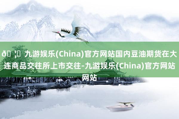 🦄九游娱乐(China)官方网站国内豆油期货在大连商品交往所上市交往-九游娱乐(China)官方网站