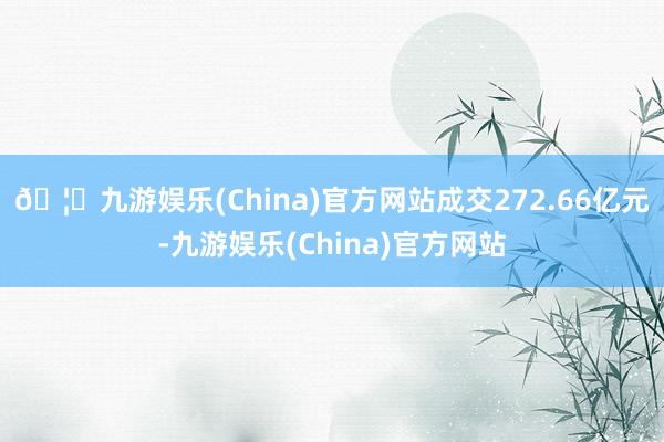 🦄九游娱乐(China)官方网站成交272.66亿元-九游娱乐(China)官方网站