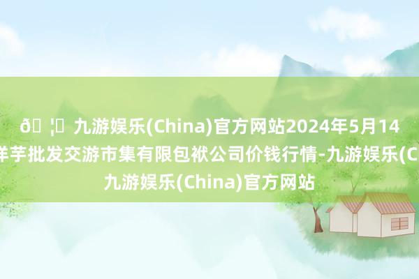 🦄九游娱乐(China)官方网站2024年5月14日陇西县清吉洋芋批发交游市集有限包袱公司价钱行情-九游娱乐(China)官方网站