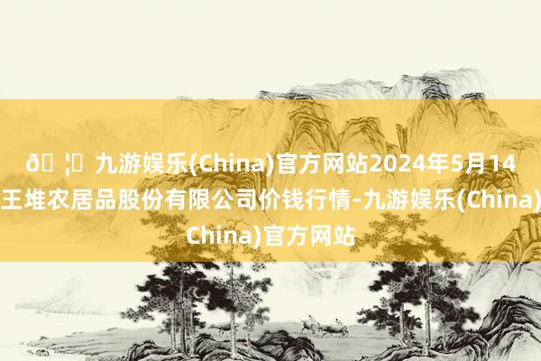 🦄九游娱乐(China)官方网站2024年5月14日长沙马王堆农居品股份有限公司价钱行情-九游娱乐(China)官方网站