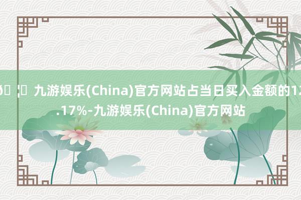 🦄九游娱乐(China)官方网站占当日买入金额的12.17%-九游娱乐(China)官方网站