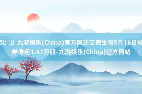 🦄九游娱乐(China)官方网站艾德生物5月16日融券偿还1.47万股-九游娱乐(China)官方网站