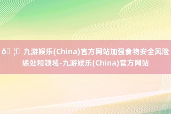 🦄九游娱乐(China)官方网站加强食物安全风险惩处和领域-九游娱乐(China)官方网站