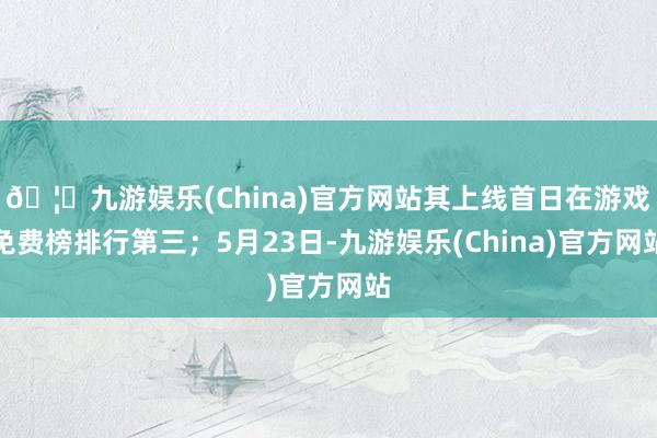 🦄九游娱乐(China)官方网站其上线首日在游戏免费榜排行第三；5月23日-九游娱乐(China)官方网站