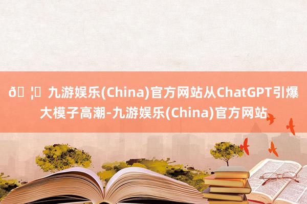 🦄九游娱乐(China)官方网站从ChatGPT引爆大模子高潮-九游娱乐(China)官方网站