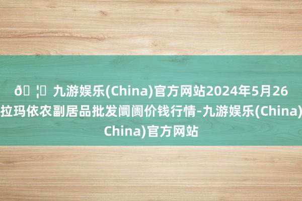 🦄九游娱乐(China)官方网站2024年5月26日新疆克拉玛依农副居品批发阛阓价钱行情-九游娱乐(China)官方网站