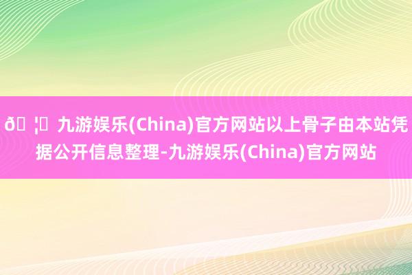 🦄九游娱乐(China)官方网站以上骨子由本站凭据公开信息整理-九游娱乐(China)官方网站