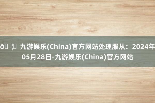 🦄九游娱乐(China)官方网站处理服从：2024年05月28日-九游娱乐(China)官方网站