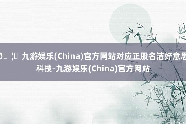 🦄九游娱乐(China)官方网站对应正股名洁好意思科技-九游娱乐(China)官方网站