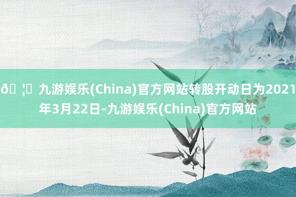 🦄九游娱乐(China)官方网站转股开动日为2021年3月22日-九游娱乐(China)官方网站