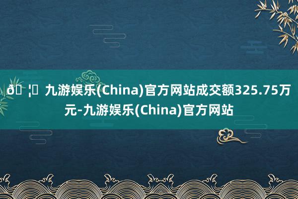 🦄九游娱乐(China)官方网站成交额325.75万元-九游娱乐(China)官方网站