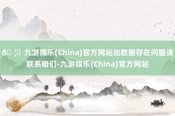 🦄九游娱乐(China)官方网站如数据存在问题请联系咱们-九游娱乐(China)官方网站