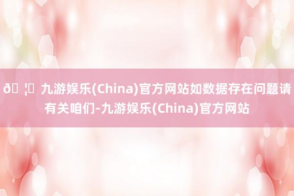 🦄九游娱乐(China)官方网站如数据存在问题请有关咱们-九游娱乐(China)官方网站