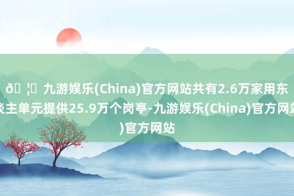 🦄九游娱乐(China)官方网站共有2.6万家用东谈主单元提供25.9万个岗亭-九游娱乐(China)官方网站