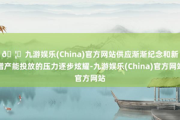 🦄九游娱乐(China)官方网站供应渐渐纪念和新增产能投放的压力逐步炫耀-九游娱乐(China)官方网站