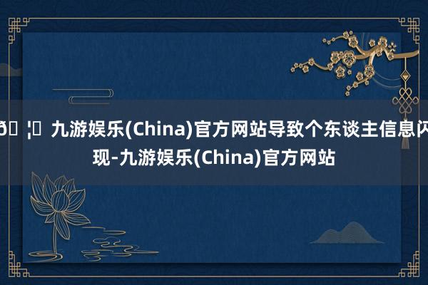 🦄九游娱乐(China)官方网站导致个东谈主信息闪现-九游娱乐(China)官方网站