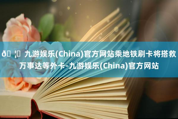 🦄九游娱乐(China)官方网站乘地铁刷卡将搭救万事达等外卡-九游娱乐(China)官方网站