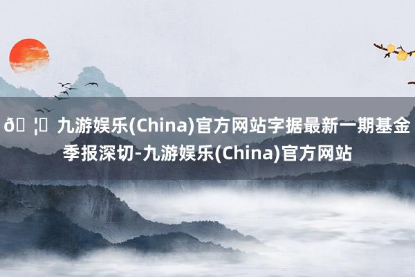 🦄九游娱乐(China)官方网站字据最新一期基金季报深切-九游娱乐(China)官方网站