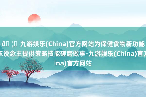 🦄九游娱乐(China)官方网站为保健食物新功能建议东说念主提供策略技能磋磨做事-九游娱乐(China)官方网站