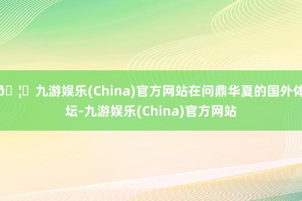 🦄九游娱乐(China)官方网站在问鼎华夏的国外体坛-九游娱乐(China)官方网站