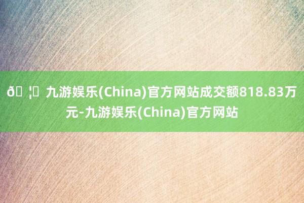 🦄九游娱乐(China)官方网站成交额818.83万元-九游娱乐(China)官方网站