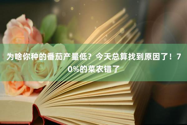 为啥你种的番茄产量低？今天总算找到原因了！70%的菜农错了