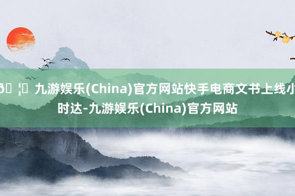 🦄九游娱乐(China)官方网站快手电商文书上线小时达-九游娱乐(China)官方网站