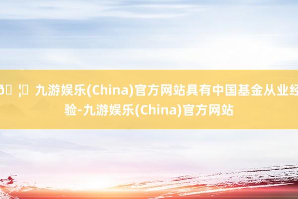 🦄九游娱乐(China)官方网站具有中国基金从业经验-九游娱乐(China)官方网站